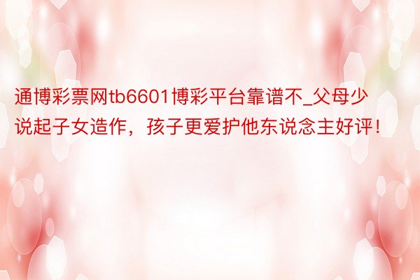 通博彩票网tb6601博彩平台靠谱不_父母少说起子女造作，孩子更爱护他东说念主好评！