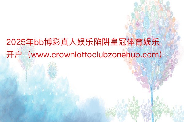 2025年bb博彩真人娱乐陷阱皇冠体育娱乐开户(www.crownlottoclubzonehub.com)