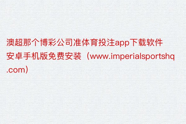 澳超那个博彩公司准体育投注app下载软件安卓手机版免费安装（www.imperialsportshq.com）
