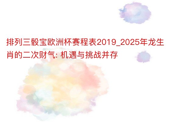 排列三骰宝欧洲杯赛程表2019_2025年龙生肖的二次财气: 机遇与挑战并存