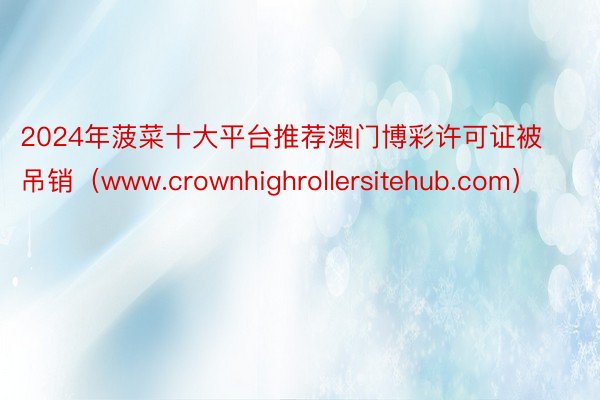 2024年菠菜十大平台推荐澳门博彩许可证被吊销（www.crownhighrollersitehub.com）