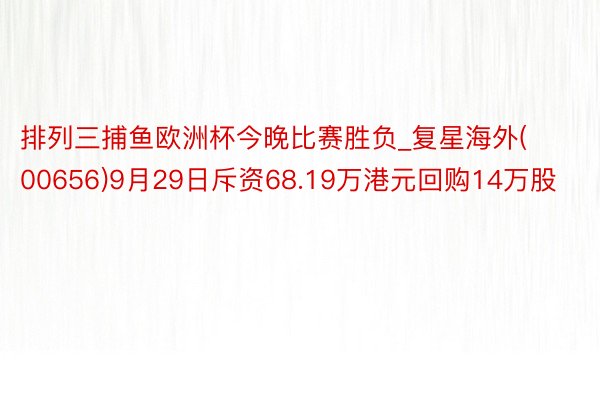 排列三捕鱼欧洲杯今晚比赛胜负_复星海外(00656)9月29日斥资68.19万港元回购14万股