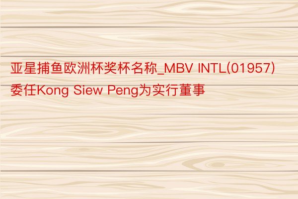 亚星捕鱼欧洲杯奖杯名称_MBV INTL(01957)委任Kong Siew Peng为实行董事