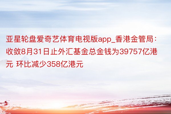 亚星轮盘爱奇艺体育电视版app_香港金管局：收敛8月31日止外汇基金总金钱为39757亿港元 环比减少358亿港元