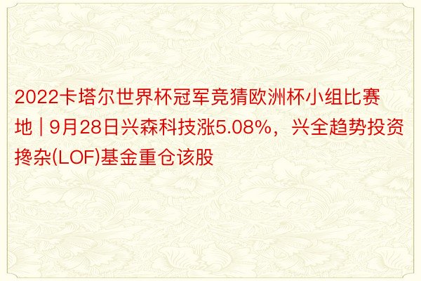 2022卡塔尔世界杯冠军竞猜欧洲杯小组比赛地 | 9月28日兴森科技涨5.08%，兴全趋势投资搀杂(LOF)基金重仓该股